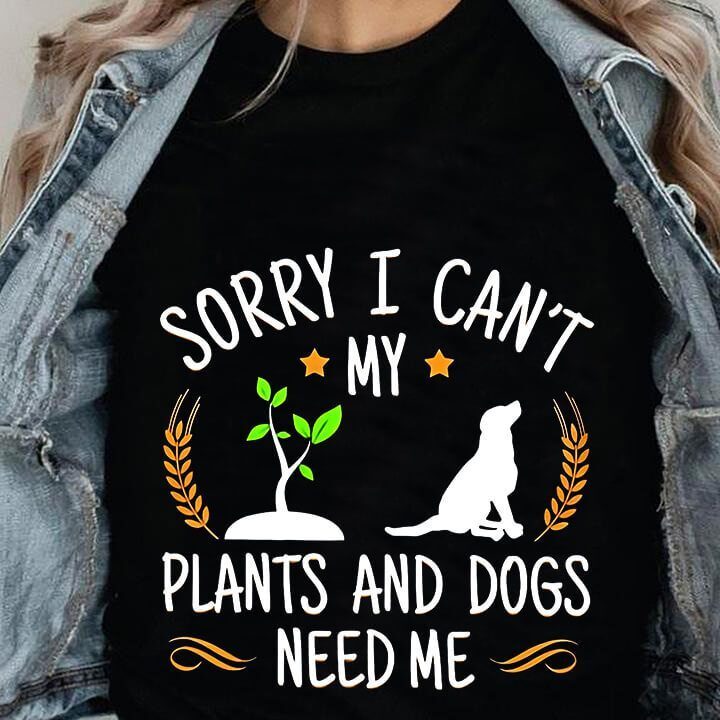 Sorry I Can't My Plants And Dogs Need Me