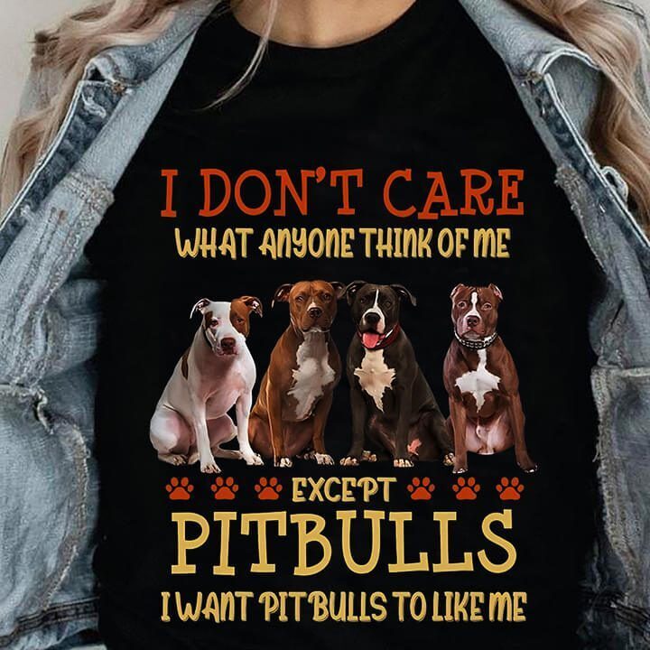 I Don't Care What Anyone Think Of Me Except Pitbulls I Want Pitbulls To Like Me